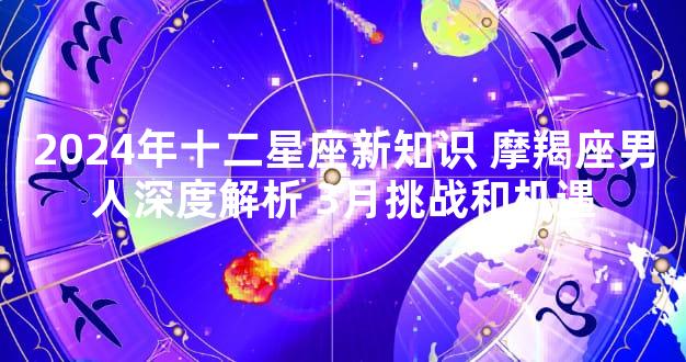2024年十二星座新知识 摩羯座男人深度解析 3月挑战和机遇